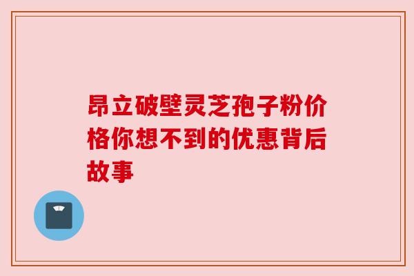 昂立破壁灵芝孢子粉价格你想不到的优惠背后故事