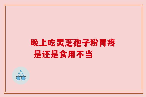 晚上吃灵芝孢子粉胃疼 是还是食用不当