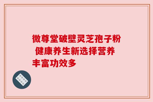 微尊堂破壁灵芝孢子粉 健康养生新选择营养丰富功效多