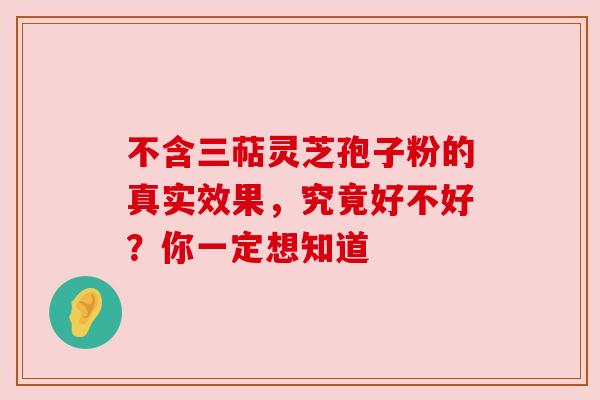 不含三萜灵芝孢子粉的真实效果，究竟好不好？你一定想知道
