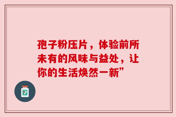 孢子粉压片，体验前所未有的风味与益处，让你的生活焕然一新”