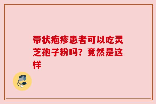 带状疱疹患者可以吃灵芝孢子粉吗？竟然是这样