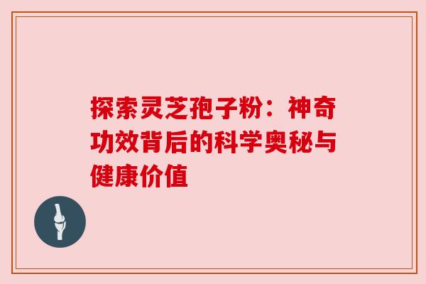 探索灵芝孢子粉：神奇功效背后的科学奥秘与健康价值