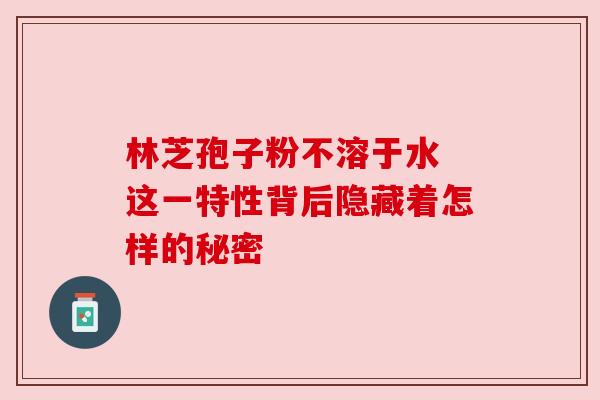 林芝孢子粉不溶于水 这一特性背后隐藏着怎样的秘密