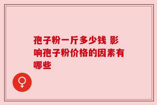 孢子粉一斤多少钱 影响孢子粉价格的因素有哪些
