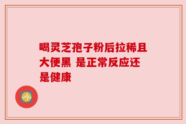 喝灵芝孢子粉后拉稀且大便黑 是正常反应还是健康