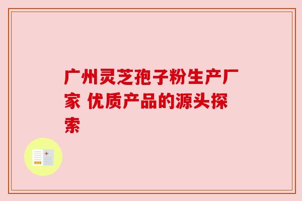 广州灵芝孢子粉生产厂家 优质产品的源头探索