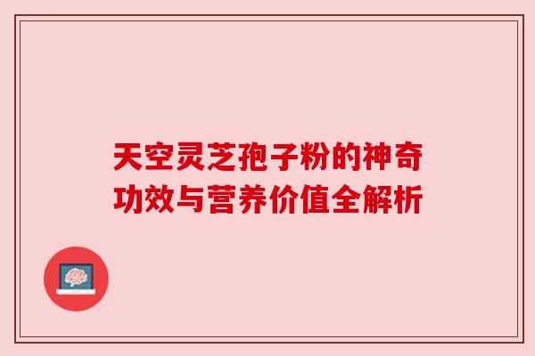 天空灵芝孢子粉的神奇功效与营养价值全解析