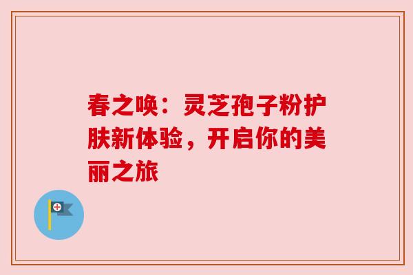 春之唤：灵芝孢子粉护肤新体验，开启你的美丽之旅
