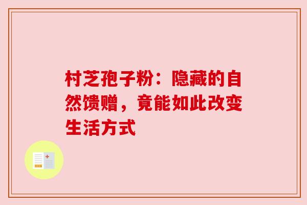 村芝孢子粉：隐藏的自然馈赠，竟能如此改变生活方式