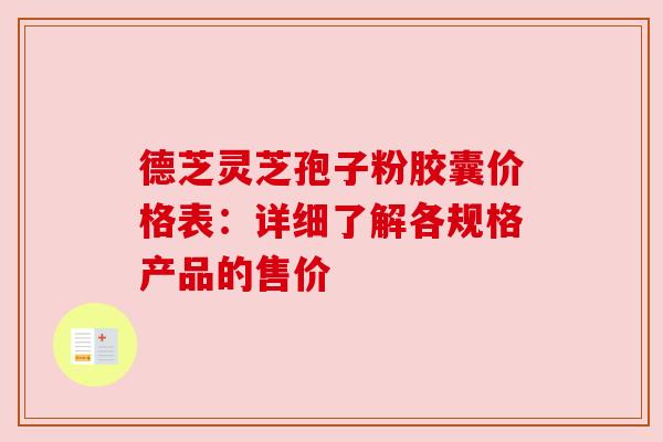 德芝灵芝孢子粉胶囊价格表：详细了解各规格产品的售价