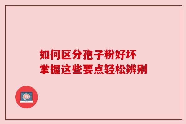 如何区分孢子粉好坏 掌握这些要点轻松辨别