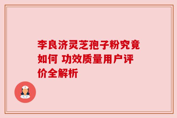 李良济灵芝孢子粉究竟如何 功效质量用户评价全解析