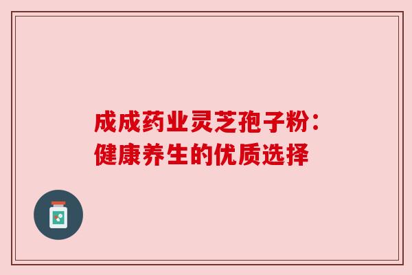 成成药业灵芝孢子粉：健康养生的优质选择