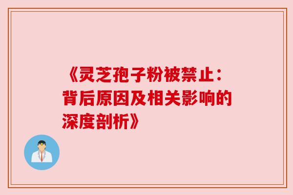 《灵芝孢子粉被禁止：背后原因及相关影响的深度剖析》