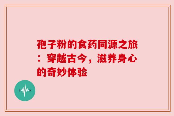 孢子粉的食药同源之旅：穿越古今，滋养身心的奇妙体验