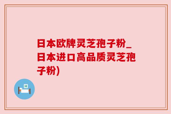 日本欧牌灵芝孢子粉_日本进口高品质灵芝孢子粉)