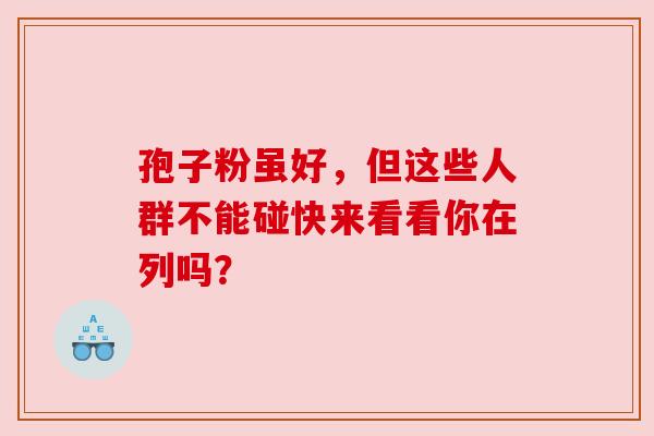 孢子粉虽好，但这些人群不能碰快来看看你在列吗？
