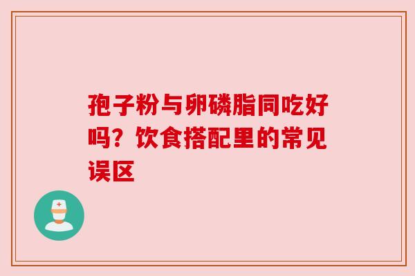 孢子粉与卵磷脂同吃好吗？饮食搭配里的常见误区