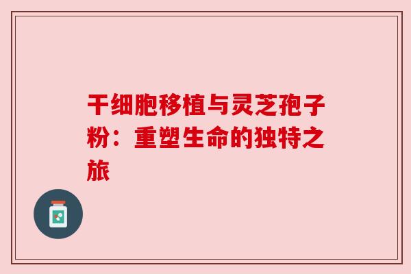 干细胞移植与灵芝孢子粉：重塑生命的独特之旅