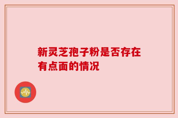 新灵芝孢子粉是否存在有点面的情况