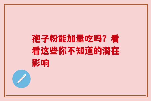 孢子粉能加量吃吗？看看这些你不知道的潜在影响