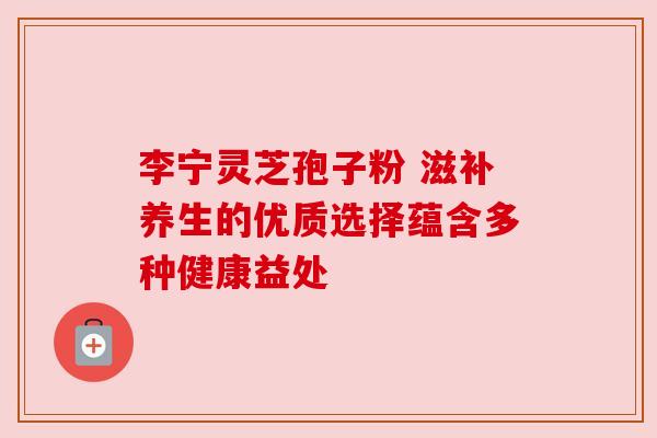 李宁灵芝孢子粉 滋补养生的优质选择蕴含多种健康益处