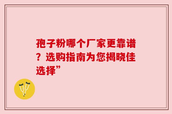 孢子粉哪个厂家更靠谱？选购指南为您揭晓佳选择”