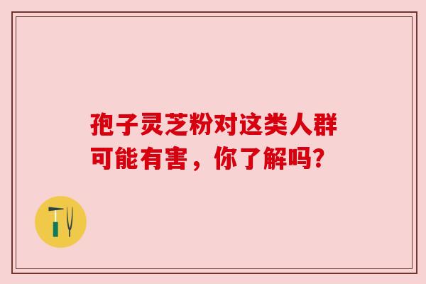 孢子灵芝粉对这类人群可能有害，你了解吗？