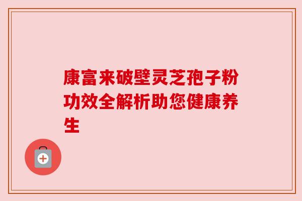 康富来破壁灵芝孢子粉功效全解析助您健康养生