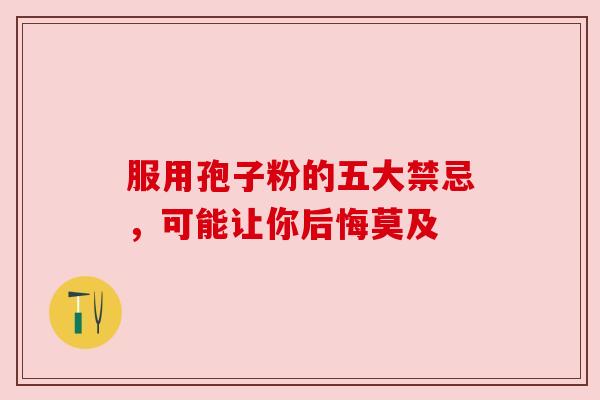 服用孢子粉的五大禁忌，可能让你后悔莫及