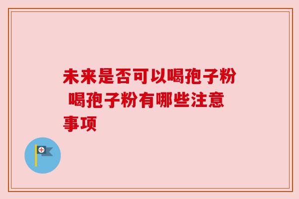 未来是否可以喝孢子粉 喝孢子粉有哪些注意事项