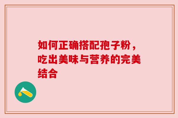 如何正确搭配孢子粉，吃出美味与营养的完美结合