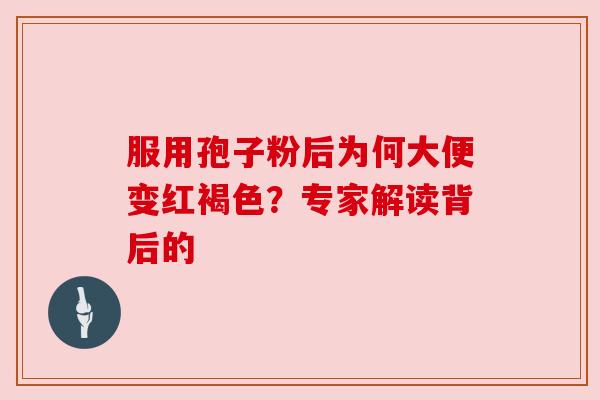 服用孢子粉后为何大便变红褐色？专家解读背后的