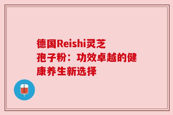 德国Reishi灵芝孢子粉：功效卓越的健康养生新选择