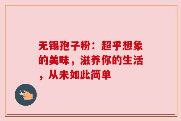 无锡孢子粉：超乎想象的美味，滋养你的生活，从未如此简单