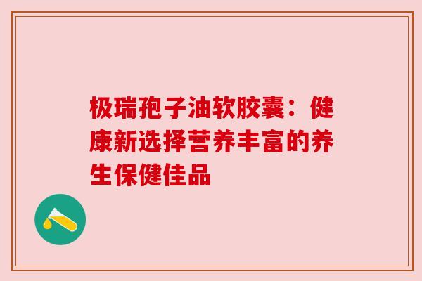 极瑞孢子油软胶囊：健康新选择营养丰富的养生保健佳品