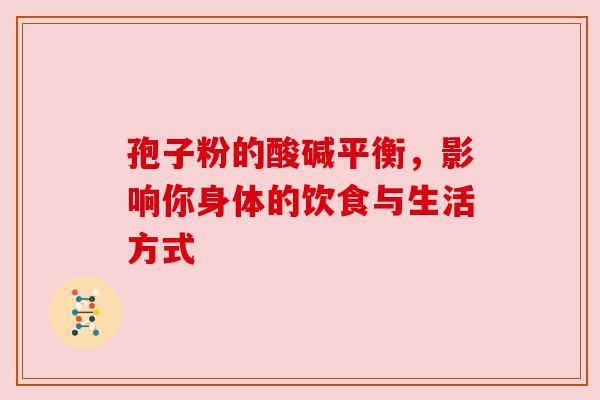 孢子粉的酸碱平衡，影响你身体的饮食与生活方式