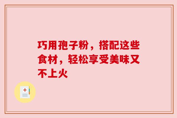 巧用孢子粉，搭配这些食材，轻松享受美味又不上火