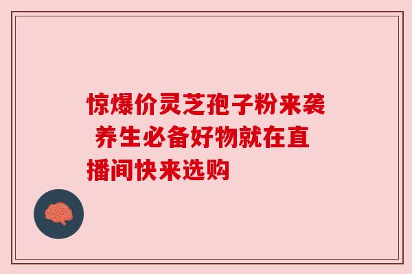 惊爆价灵芝孢子粉来袭 养生必备好物就在直播间快来选购