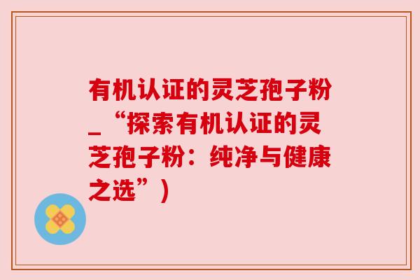 有机认证的灵芝孢子粉_“探索有机认证的灵芝孢子粉：纯净与健康之选”)
