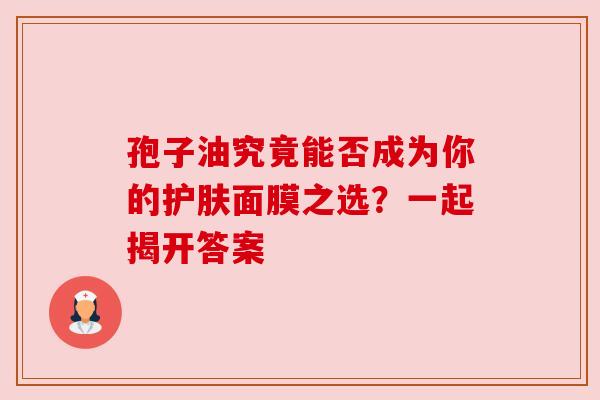 孢子油究竟能否成为你的护肤面膜之选？一起揭开答案