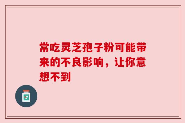 常吃灵芝孢子粉可能带来的不良影响，让你意想不到