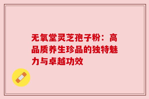 无氧堂灵芝孢子粉：高品质养生珍品的独特魅力与卓越功效
