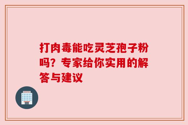 打肉毒能吃灵芝孢子粉吗？专家给你实用的解答与建议