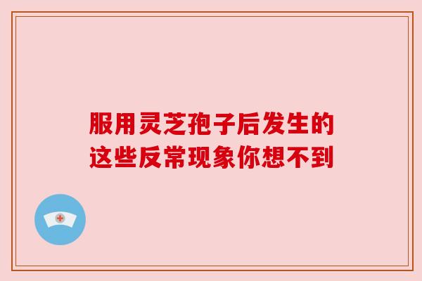 服用灵芝孢子后发生的这些反常现象你想不到