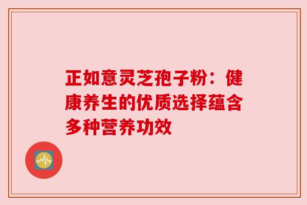 正如意灵芝孢子粉：健康养生的优质选择蕴含多种营养功效