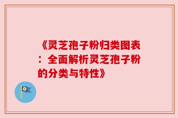 《灵芝孢子粉归类图表：全面解析灵芝孢子粉的分类与特性》