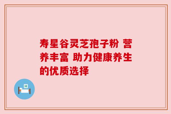 寿星谷灵芝孢子粉 营养丰富 助力健康养生的优质选择