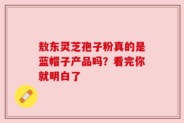 敖东灵芝孢子粉真的是蓝帽子产品吗？看完你就明白了